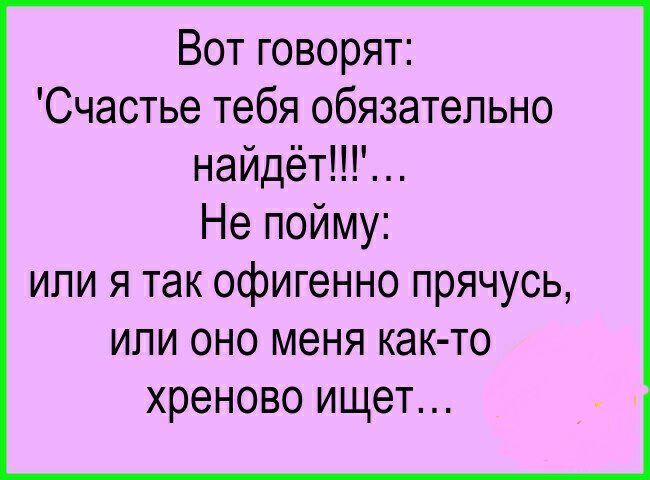 Вот говорят Счастье тебя обязательно найдёт Не пойму или я так офигенно прячусь или оно меня как то хреново ищет