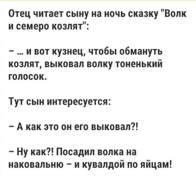Отец читает сыну на ночь сказку Волк и семеро козлят и вот кузнец чтобы обмануть козлят выковал волку тоненький голосок Тут сын интересуется А как это он его выковал Ну как Посадил волка на наковальню и кувалдой по яйцам