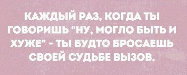 кшдьпй из КОГДА ты говоришь ну могло выть и хужв ты БУдТО БРОСАЕШЬ своей судьвв вызов