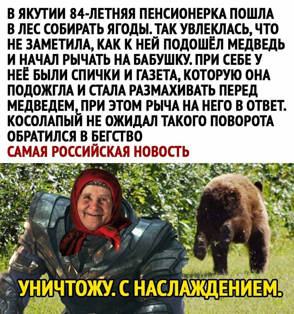 В ЯКУТИИ 84 ЛЕТНЯЯ ПЕНСИОНЕРКА ПОШЛА В ЛЕС СОБИРАТЬ ЯГОДЫ__ГАК УВЛЕКЛАСЬ ЧТО НЕ 3АМЕТИЛА КАК К НЕИ ПОДОШЕЛ МЕДВЕДЬ И Н_АЧАЛ РЫЧАТЬ НА БАБУШКУ ПРИ СЕБЕ У НЕЕ БЫЛИ СПИЧКИ И ГАЗЕТА КОТОРУЮ ОНА ПОДОЖГЛА И СТАЛА РАЗМАХИВАТЬ ПЕРЕД МЕДВЕДЕМ__ ПРИ ЭТОМ РЫЧА НА НЕГО В ОТВЕТ КОСОЛАПЫИ НЕ ОЖИДАЛ ТАКОГО ПОВОРОТА ОБРАТИЛСЯ В БЕГСГ ВО САМАЯ РОССИЙСКАЯ НОВОСТЬ