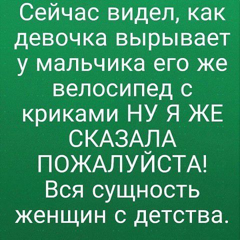 Сейчас видел как девочка вырывает у мальчика его же велосипед с криками НУ Я ЖЕ СКАЗАЛА ПОЖАЛУИСТА Вся сущность женщин с детства