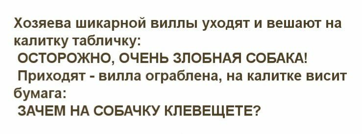 Хозяева шикарной виллы уходят и вешают на калитку табличку ОСТОРОЖНО ОЧЕНЬ ЗЛОБНАЯ СОБАКА Приходят вилла ограблена на калитке висит бумага ЗАЧЕМ НА СОБАЧКУ КЛЕВЕЩЕТЕ