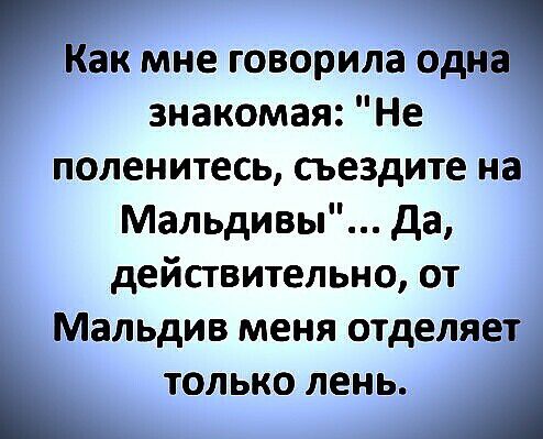 Как мне говорилащ знакомая Не поленитесь сьездите на Мальдивы да действительно от МЗЛЬДИВ меня отделяет ТОЛЬКО ЛЕНЬ