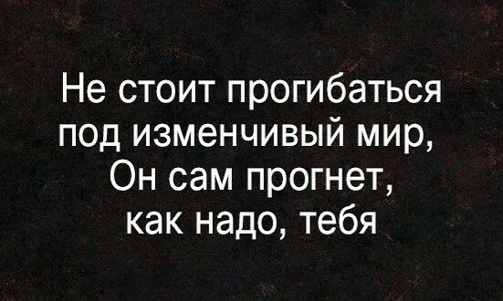 Не стоит прогибаться под изменчивый мир Он сам прогнет как надо тебя