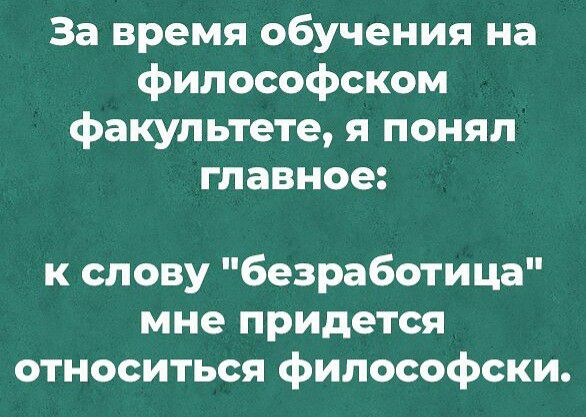 За время обучения на философском факультете я понял главное к слову безработица мне придется относиться философски