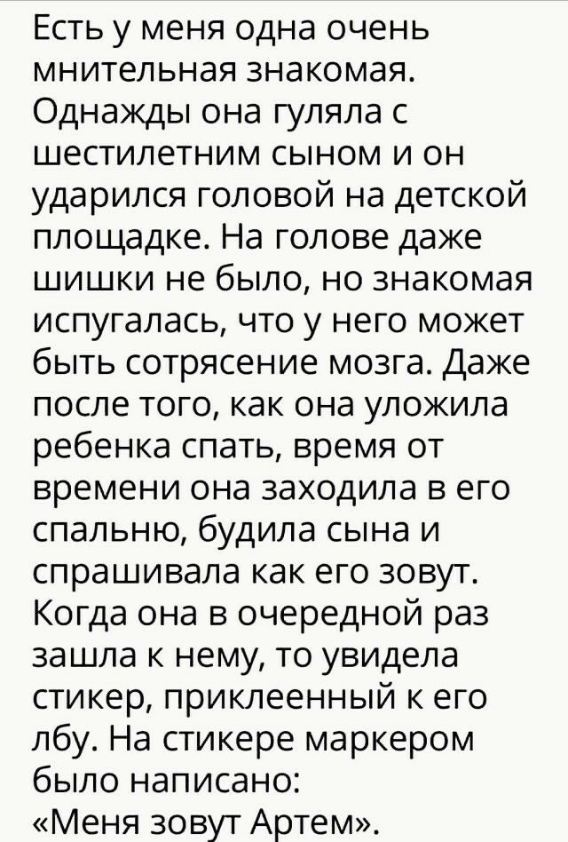Есть у меня одна очень мнительная знакомая Однажды она гуляла с шестилетним сыном и он ударился головой на детской площадке На голове даже шишки не было но знакомая испугалась что у него может быть сотрясение мозга Даже после того как она уложила ребенка спать время от времени она заходила в его спальню будила сына и спрашивала как его зовут Когда она в очередной раз зашла к нему то увидела стикер