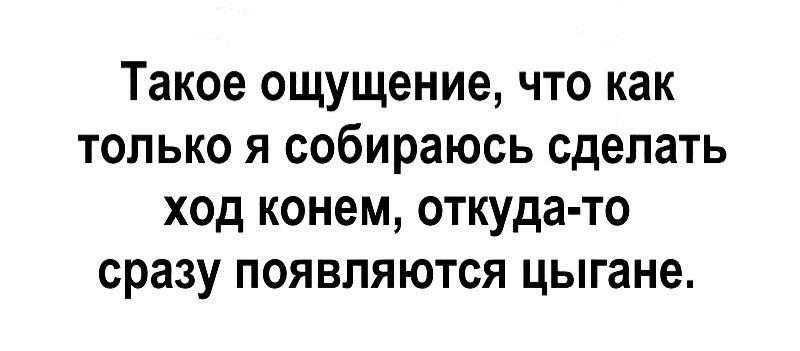 Такое ощущение что как только я собираюсь сделать ход конем откуда то сразу появляются цыгане