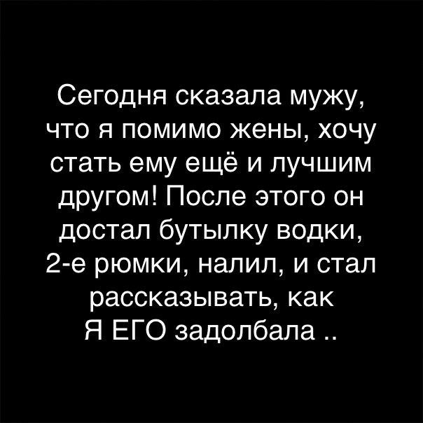 Сегодня сказала мужу что я помимо жены хочу стать ему ещё и лучшим другом После этого он достал бутылку водки 2 е рюмки налил и стал рассказывать как Я ЕГО задолбала