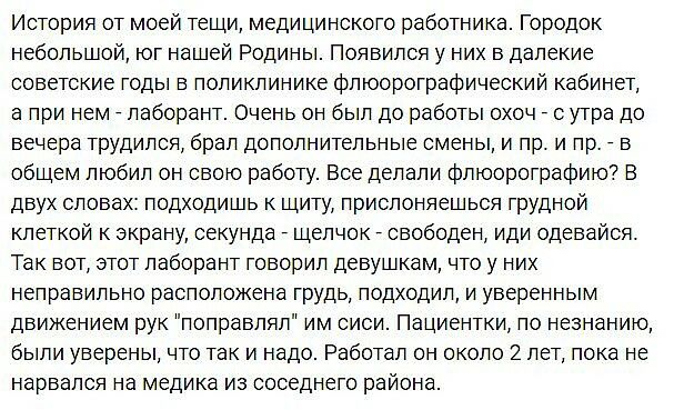 История от моей тещи медицинского работника Городок небольшой юг нашей Родины Появился у них в далекие советские годы в поликлинике фпюорографический кабинет а при нем _ лаборант Очень он был до работы ооч _ с утра до вечера трудился брал дополнительные смены и пр и пр _ в общем любил он свою работу Все делали флюорографию В двух словак подходишь к щиту лрислоняешься грудной кпеткой к экрану секун