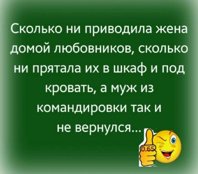 Сколько ни приводила жена домой любовников сколько ни прятала их в шкаф и под кровать а муж из командировки так и не вернулся