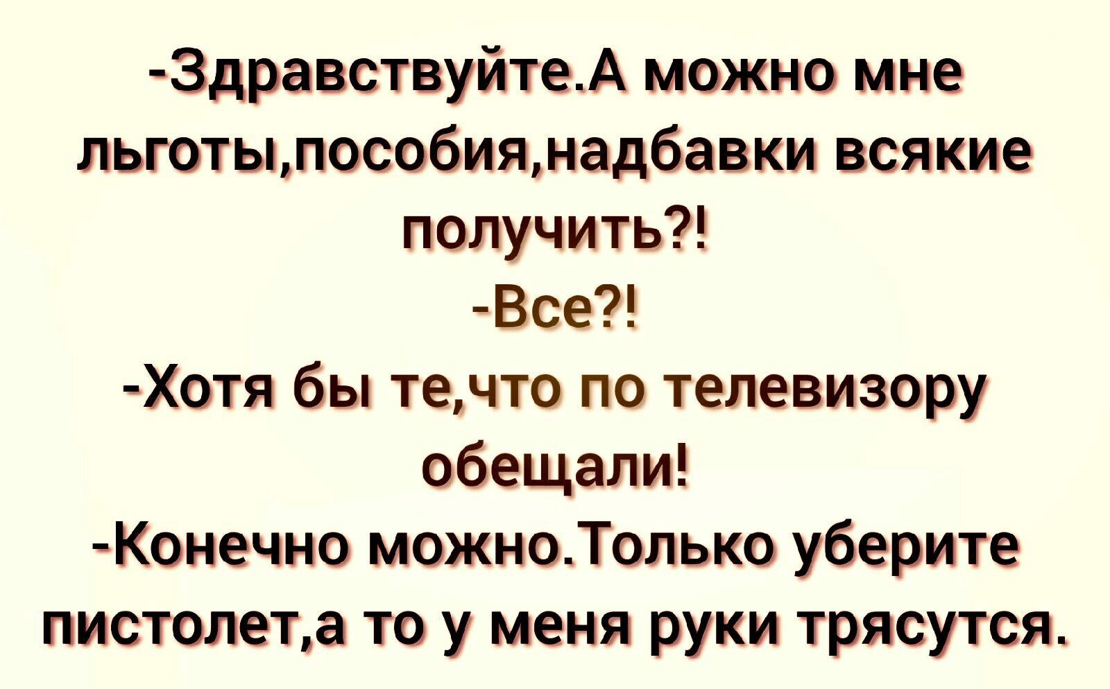 Здравствуйте_А можно мне льготыпособиянадбавки всякие получить Все Хотя бы течто по телевизору обещали Конечно можноТолыо уберите пистолета то у меня руки трясутся