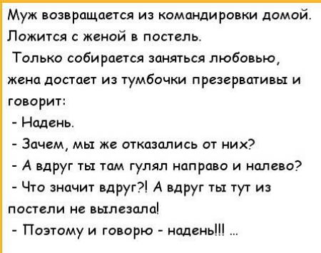 Муж возвращается из командировки домой Ложится женой в постель Только собирается заняться любовью жена достает из тумбочки презервативы и говорит Надень Зачем мы же отказались от них А вдруг ты там гулял направо и налево Что значит вдруг А вдруг ты тут из постели не вылезала Поэтому и говорю надень