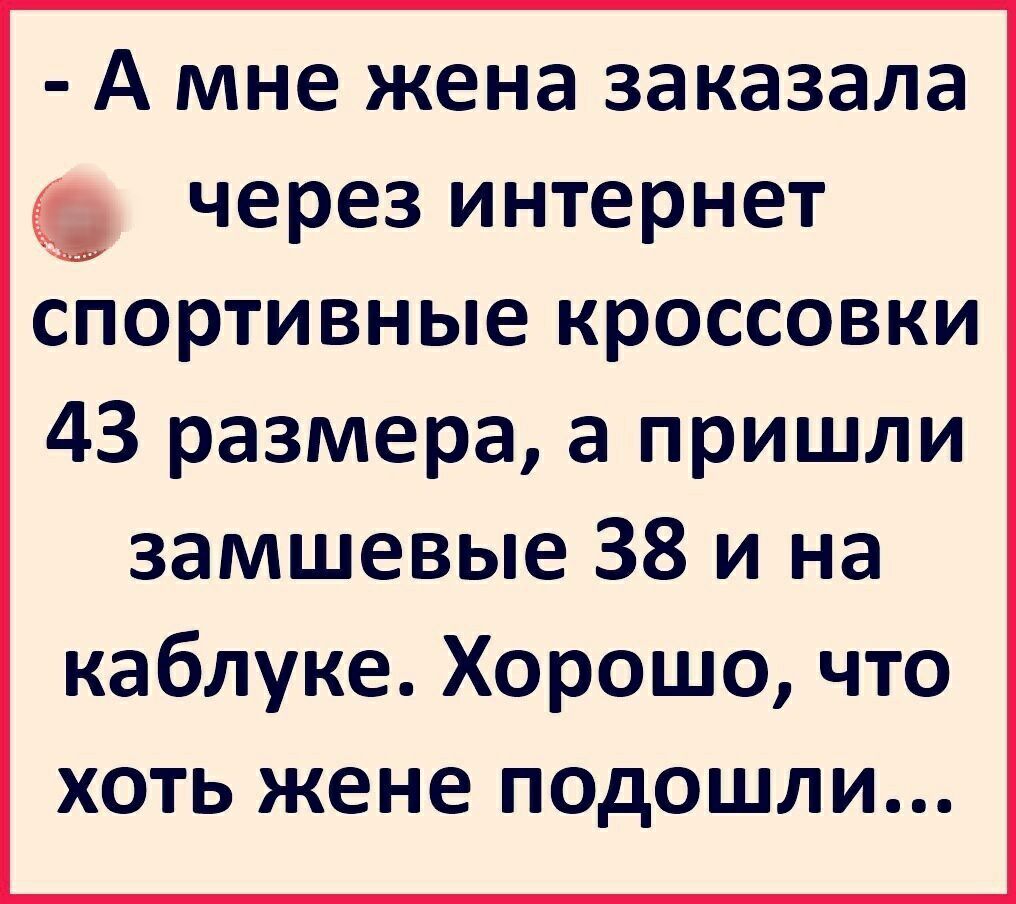 А мне жена заказала через интернет спортивные кроссовки 43 размера а пришли замшевые 38 и на каблуке Хорошо что хоть жене подошли