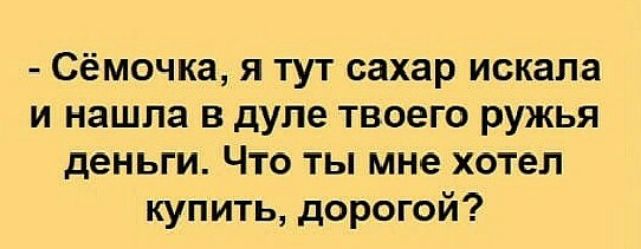 Сёмочка я тут сахар искала и нашла в дупе твоего ружья деньги Что ты мне хотел купить дорогой