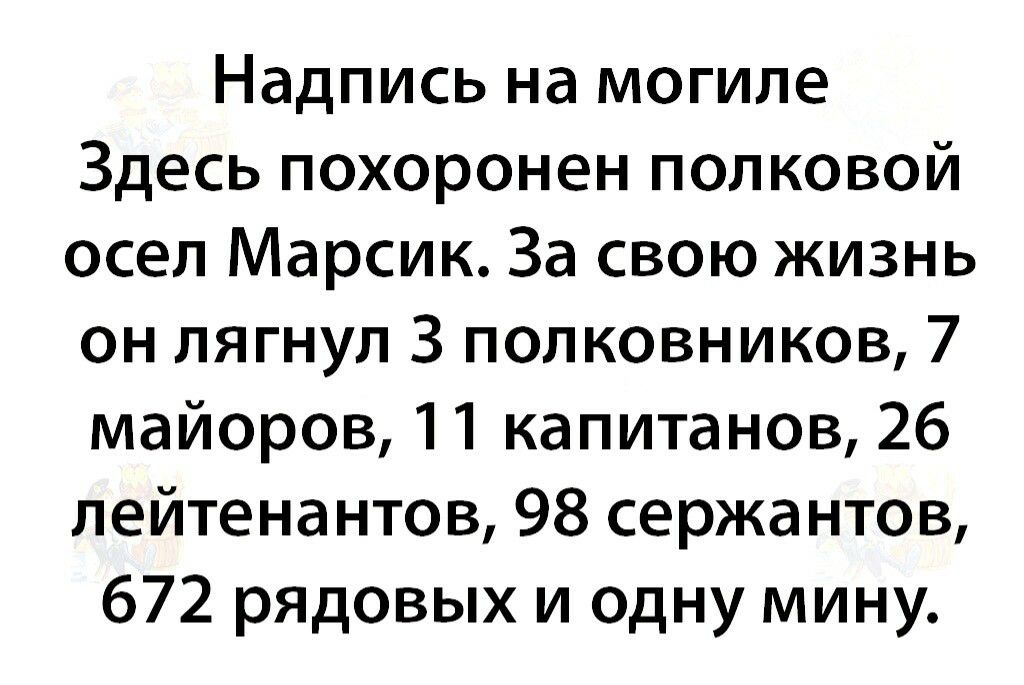 Надпись на могиле Здесь похоронен полковой осел Марсик За свою жизнь он лягнул З полковников 7 майоров 11 капитанов 26 лейтенантов 98 сержантов 672 рЯДовых и одну мину