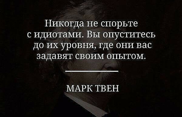 Никогда НЕ СПОРЬТЭ С ИДИОТНМИ ВЫ ОПУСТИТеСЬ ДО ИХ УРОВНЯ где ОНИ вас задавят СВОИМ ОПЬіТОМ МАРК ТВЕН