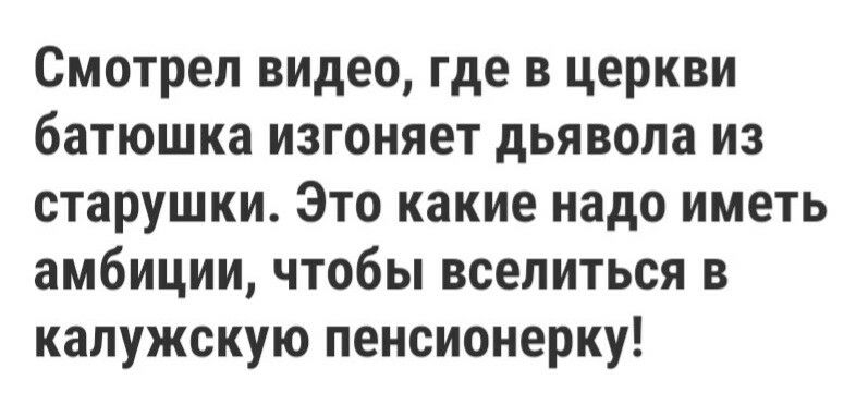 Смотрел видео где в церкви батюшка изгоняет дьявола из старушки Это какие надо иметь амбиции чтобы вселиться в калужскую пенсионерку