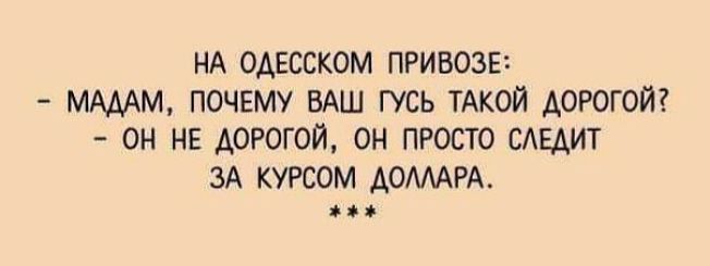 НА одесском привозв МАААМ почему ВАШ гусь ТАКОЙ дорогой он нв дорогой он просто САЕАИТ зА кугсом АОМАРА на