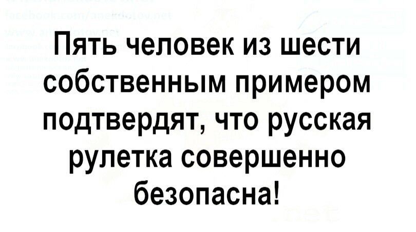 Пять человек из шести собственным примером подтвердят что русская рулетка совершенно безопасна