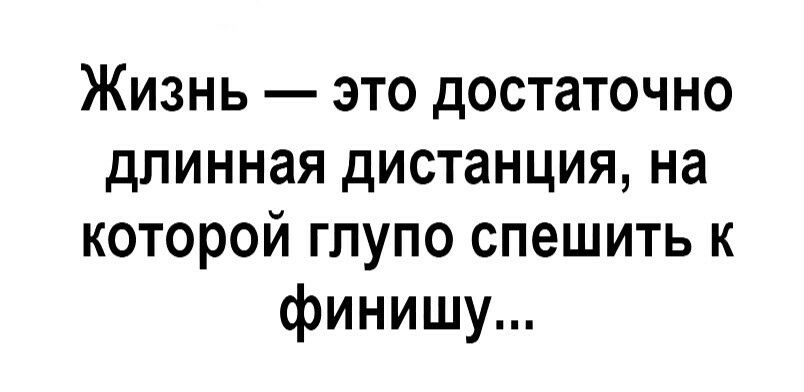 Жизнь это достаточно длинная дистанция на которой глупо спешить к финишу