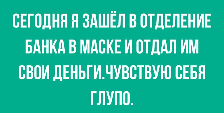 СЕГОДНЯ Я ЗАШЁЛ В ОТДЕЛЕНИЕ БАНКА В МАВКЕ И ОТДАЛ ИМ СВОИ ЛЕНЬГИЧУВСТВУЮ СЕБЯ ГЛУПО