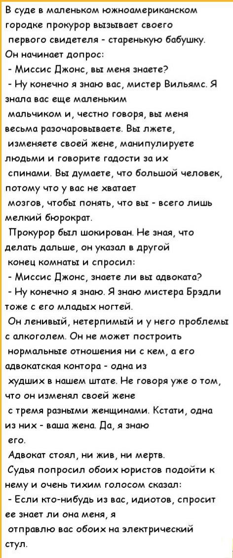 В суде в маленьком южноамериканском городке прокурор вызывает своего первого свидетеля старенькую бабушку Он начинает допро Миссис джонс вы меня знаете Ну конечно я знаю вас мистер Вильямс Я знала вас еще маленьким мальчиком и честно говоря вы меня весьма разочаровываете Вы лжете изменяете своей жене манипулируете людьми и говорите гадости за их спинами Вы думаете что большой человек потому что у 