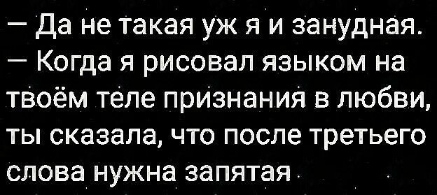 да не такая уж я и занудная Когда я рисовал языком на тВоём теле признания в любви ты сказала что после третьего слова нужна запятая