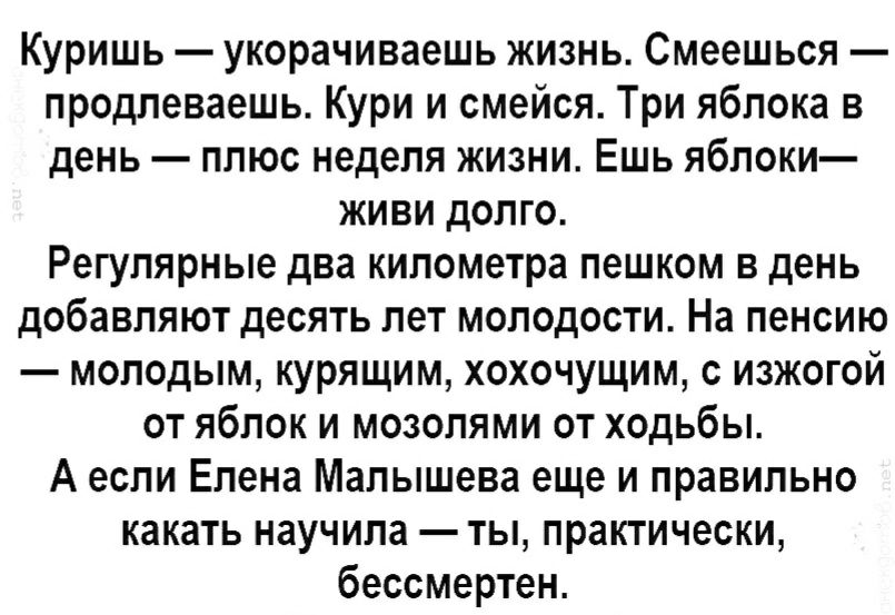 Куришь укорачиваешь жизнь Смеешься продлеваешь Кури и смейся Три яблока в день плюс неделя жизни Ешь яблоки живи долго Регулярные два километра пешком в день добавляют десять лет молодости На пенсию молодым курящим хохочущим с изжогой от яблок и мозолями от ходьбы А если Елена Малышева еще и правильно какать научила ты практически бессмертен