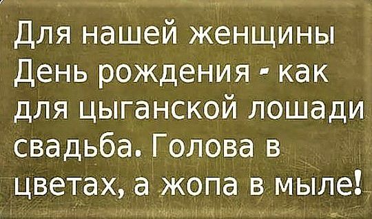 Для нашей женщины День рождения как для цыганской лошади свадьба Голова в цветах а жопа в мыле