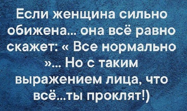Если женщИНаЁсильно _ _ обижена онагвсёравно скажет Все нормально Но с таким выражением лица что всёты проклят