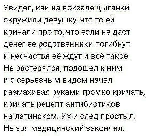 Увидел как на вокзале цыганки окружили девушку что то ей кричали про то что если не даст денег ее родственники погибнут и несчастья её ждут и всё такое Не растерялся подошел к ним и с серьезным видом начал размахивая руками громко кричать кричать рецепт антибиотиков на латинском Их и след простыл Не зря медицинский закончил