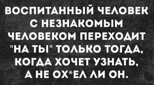 воспитАнный ЧЕАОВЕК с НЕЗНАКОМЫМ чвАоввком пврвходит НА ты ТОАЬКО ТОГАА КОГАА хочвт УЗНАТЬ А нв ОХЕА АИ он