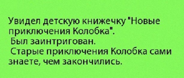 Увидел детскую книжечкуНовые приключения Колобка Был заинтригован Старые приключения Колобка сами знаете чем закончились