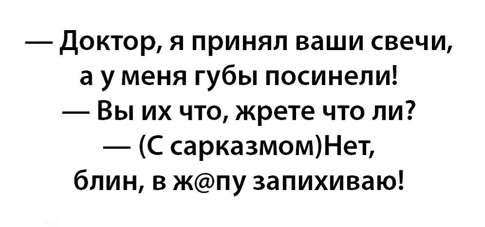 Доктор я принял ваши свечи а у меня губы посинели Вы их что жрете что ли С сарказмомНет блин в жпу запихиваю