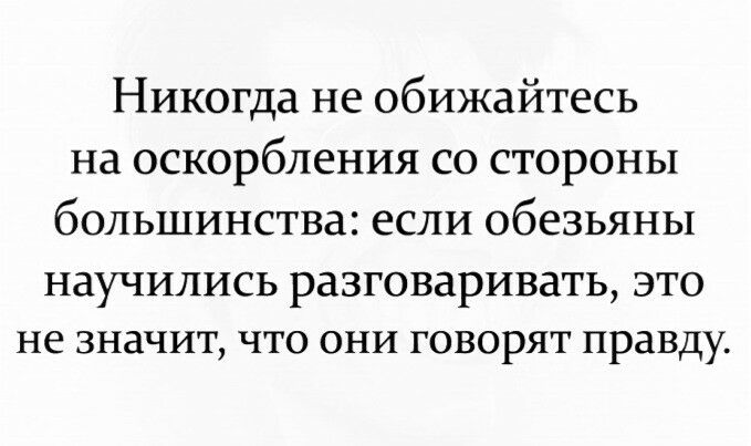 Никогда не обижайтесь на оскорбления со стороны большинства если обезьяны научились разговаривать это не значит ЧТО ОНИ ГОВОРЯТ правду