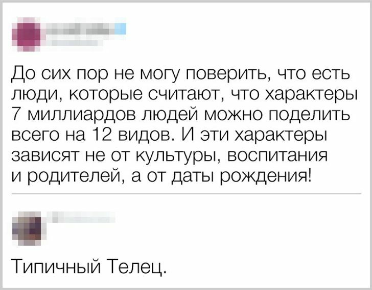 До сих пор не могу поверить что есть люди которые считают что характеры 7 миллиардов людей можно поделить всего на 12 видов И эти характеры зависят не от культуры воспитания и родителей а от даты рождения Типичный Телец