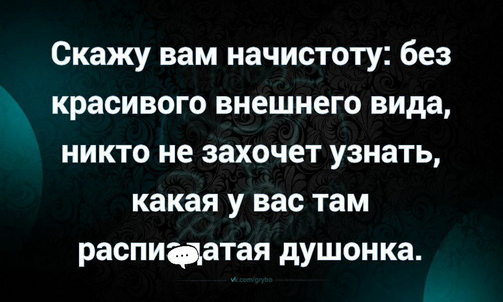 Скажу вам начистоту без красивого внешнего вида никто не захочет узнать какая у вас там распиаатая душонка