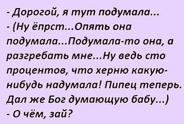 Дорогой я тут подумала Ну ёпрст0пять она подумалаПодумала то она о разгребать мнеНу ведь сто процентов что херню какую нибудь надумали Пипец теперь Дал же Бог думающую бабу О чём зай