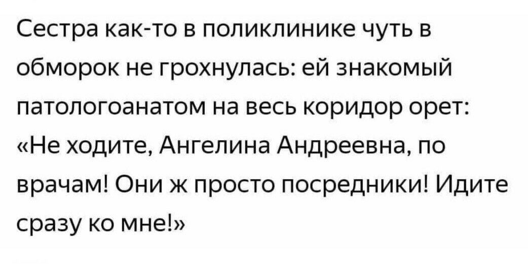 Сестра как то в поликлинике чуть в обморок не грохнупась ей знакомый патологоанатом на весь коридор орет Не ходите Ангелина Андреевна по врачам Они ж просто посредники Идите сразу ко мне