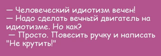 Человеческий идиотизм вечен Надо сделать вечный двигатель на идиотизме Но как Просто Повесить ручку и написать Не крутить