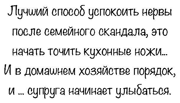 Лучший спосой цепокоить нервы после семейного скандала, это начать точить кухонные ножи.. И в домашнем хозяйстве порядок, и ... Еупруга начинает улыбаться.