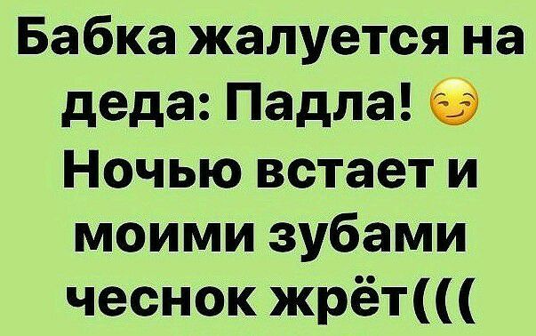 Бабка жалуется на деда Падла Ночью встает и моими зубами чеснок жрёт