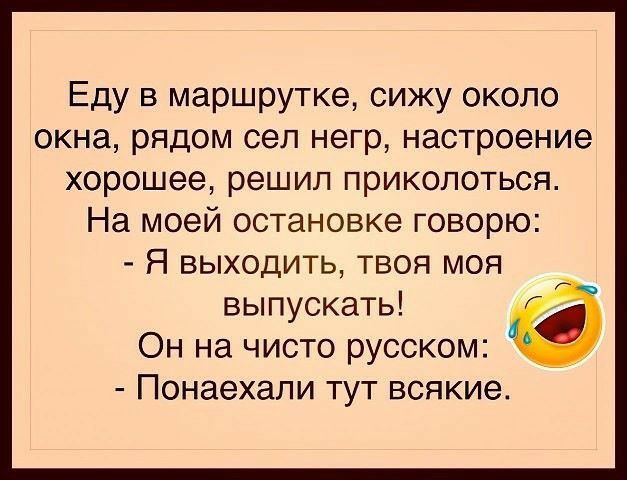 Еду в маршрутке сижу около окна рядом сел негр настроение хорошее решил приколоться На моей остановке говорю Я выходить твоя моя выпускать Он на чисто русском Понаехали тут всякие