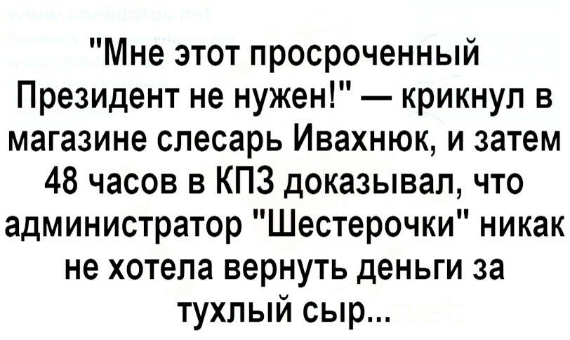 Мне этот просроченный Президент не нужен крикнул в магазине слесарь Ивахнюк и затем 48 часов в КПЗ доказывал что администратор Шестерочки никак не хотела вернуть деньги за тухлый сыр
