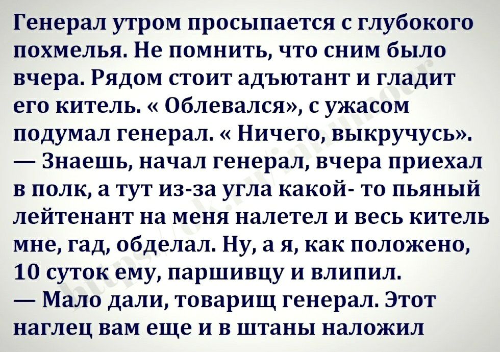Генерал утром просыпается с глубокого похмелья Не помнить что сним было вчера Рядом стоит адъютант и гладит его китель Облевался с ужасом подумал генерал Ничего выкручусь Знаешь начал генерал вчера приехал в полк а тут из за угла какой то пьяный лейтенант на меня налетел и весь китель мне гад обделал Ну а я как положено 10 суток ему паршивцу и влипил Мало дали товарищ генерал Этот наглец вам еще и