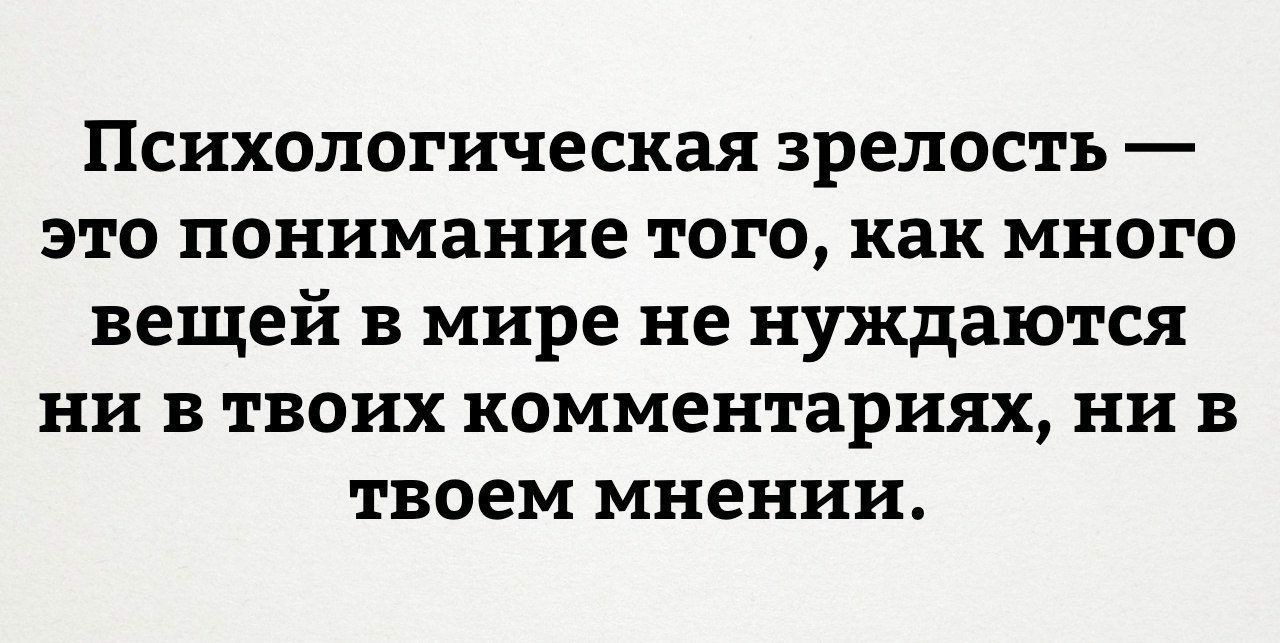 Психологическая зрелость это понимание того как много вещей в мире не нуждаются ни в твоих комментариях ни в твоем мнении