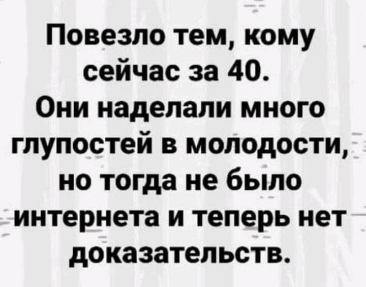 Повезло тем кому сейчас за 40 Они наделали много глупостей в молодости но тогда не было интернета и теперь нет доказательств