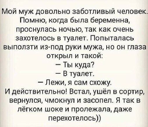 Мой муж довольно заботливый человек Помню когда была беременна проснулась ночью так как очень захотелось в туалет Попыталась выползти изгпод руки мужа но он глаза открыл и такой Ты куда В туалет Лежи я сам схожу И действительно Встал ушёл в сортир вернулся чмокнул и засопел Я так в лёгком шоке и пролежала даже перехотелось
