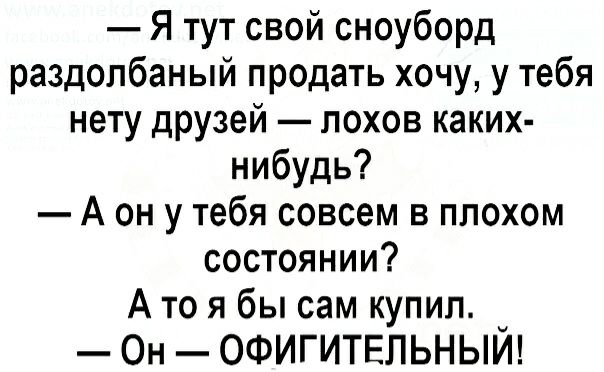 Я тут свой сноуборд раздолбаный продать хочу у тебя нету друзей лохов каких нибудь А он у тебя совсем в плохом состоянии А то я бы сам купил Он ОФИГИТЕЛЬНЫЙ