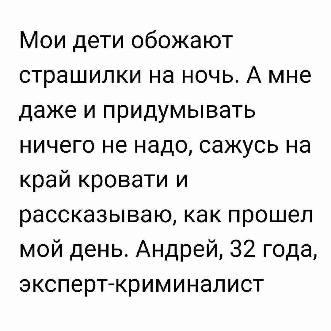 Мои дети обожают страшилки на ночь. А мне даже и придумывать ничего не надо, сажусь на край кровати и рассказываю, как прошел мой день. Андрей, 32 года, эксперткриминалист